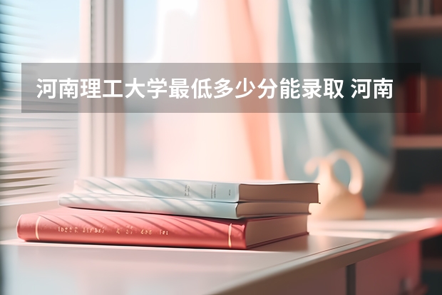 河南理工大学最低多少分能录取 河南历年录取分数线汇总