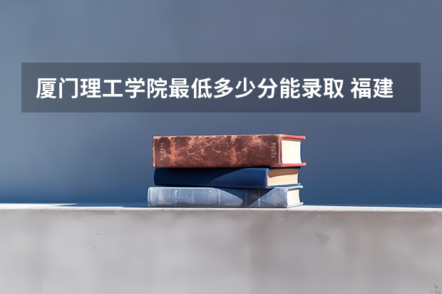 厦门理工学院最低多少分能录取 福建历年录取分数线汇总