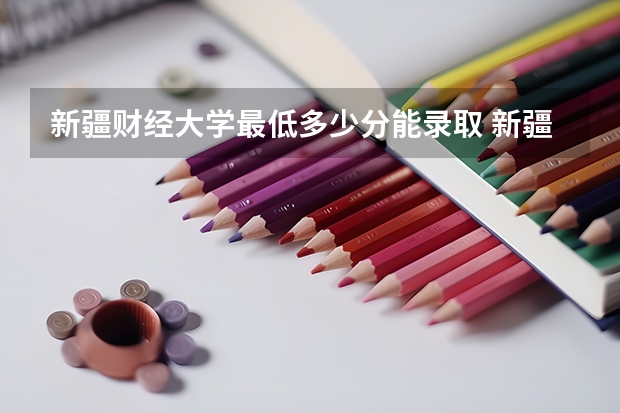 新疆财经大学最低多少分能录取 新疆历年录取分数线汇总