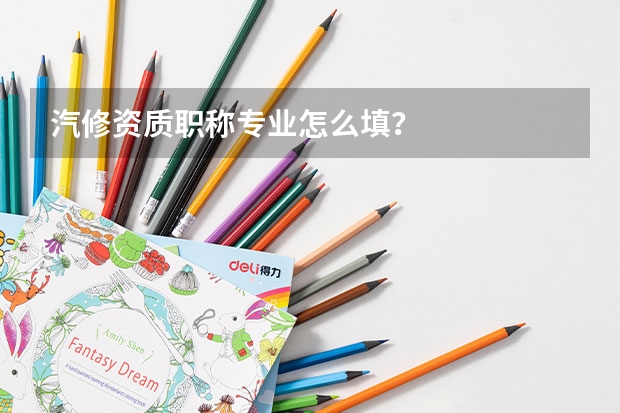 汽修资质职称专业怎么填？