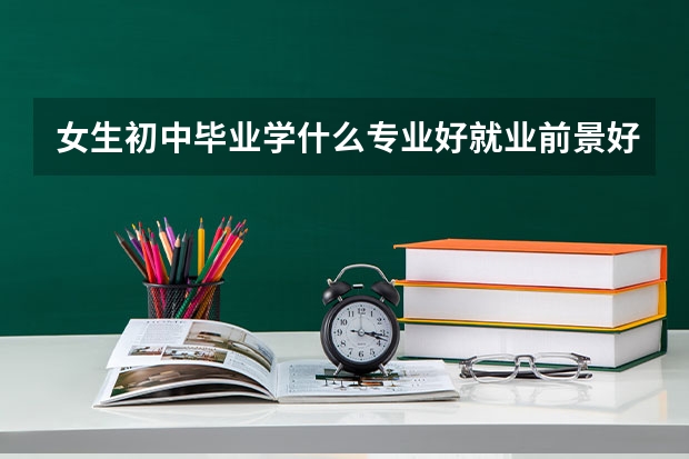 女生初中毕业学什么专业好就业前景好？
