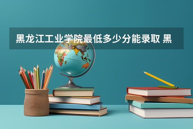 黑龙江工业学院最低多少分能录取 黑龙江历年录取分数线汇总