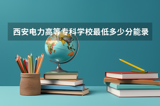 西安电力高等专科学校最低多少分能录取 陕西历年录取分数线汇总