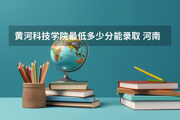 黄河科技学院最低多少分能录取 河南历年录取分数线汇总