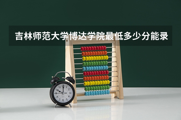 吉林师范大学博达学院最低多少分能录取 吉林历年录取分数线汇总