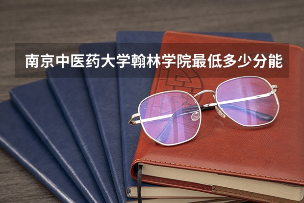 南京中医药大学翰林学院最低多少分能录取 江苏历年录取分数线汇总