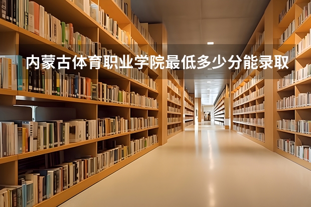 内蒙古体育职业学院最低多少分能录取 内蒙古历年录取分数线汇总