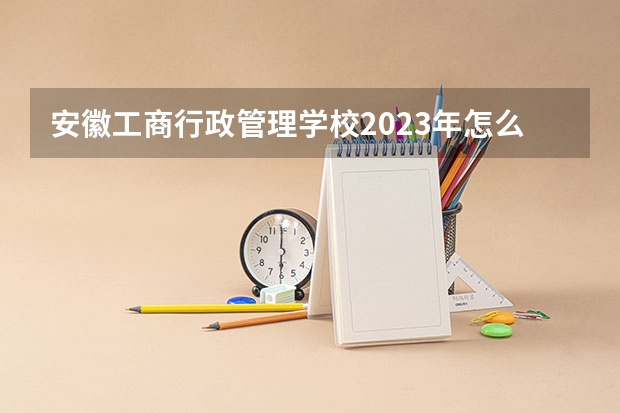 安徽工商行政管理学校2023年怎么样、好不好