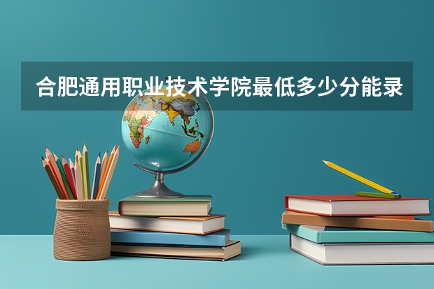 合肥通用职业技术学院最低多少分能录取 安徽历年录取分数线汇总