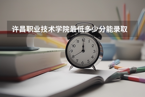 许昌职业技术学院最低多少分能录取 河南历年录取分数线汇总