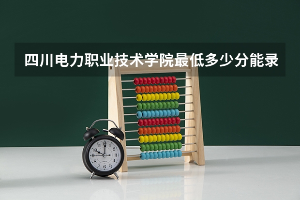 四川电力职业技术学院最低多少分能录取 四川历年录取分数线汇总