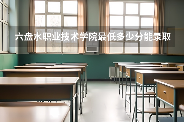 六盘水职业技术学院最低多少分能录取 贵州历年录取分数线汇总