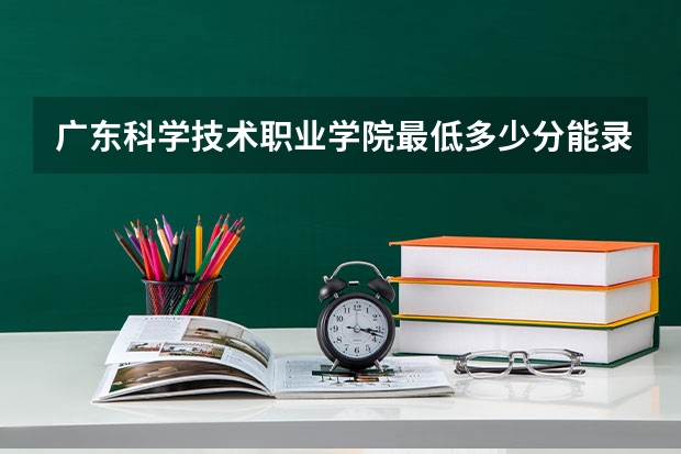 广东科学技术职业学院最低多少分能录取 广东历年录取分数线汇总