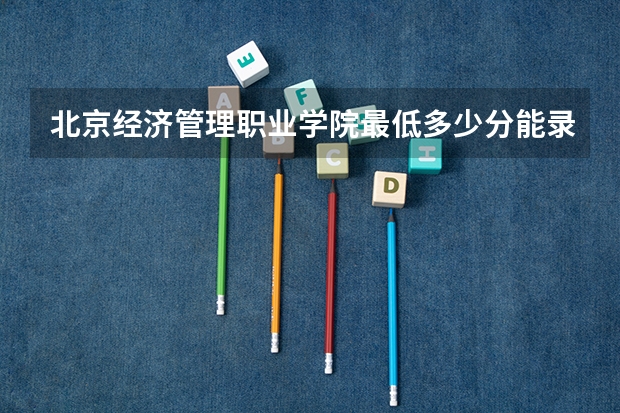 北京经济管理职业学院最低多少分能录取 北京历年录取分数线汇总