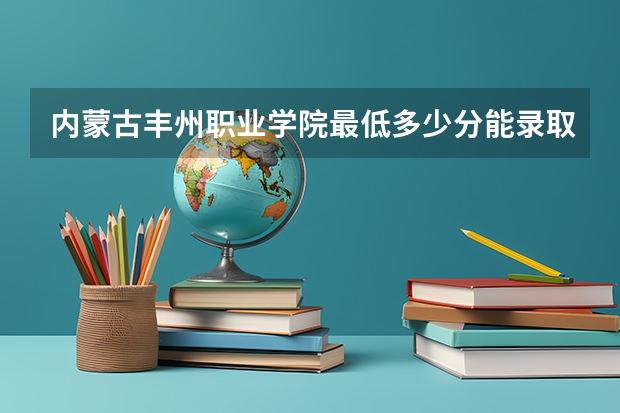 内蒙古丰州职业学院最低多少分能录取 内蒙古历年录取分数线汇总