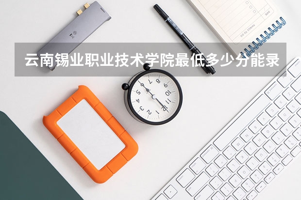 云南锡业职业技术学院最低多少分能录取 云南历年录取分数线汇总