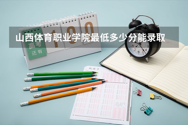 山西体育职业学院最低多少分能录取 山西历年录取分数线汇总