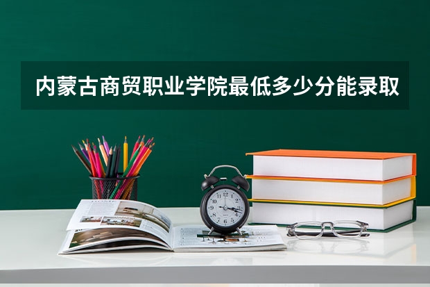 内蒙古商贸职业学院最低多少分能录取 内蒙古历年录取分数线汇总