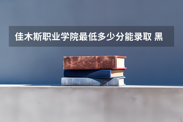 佳木斯职业学院最低多少分能录取 黑龙江历年录取分数线汇总