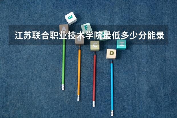 江苏联合职业技术学院最低多少分能录取 江苏历年录取分数线汇总