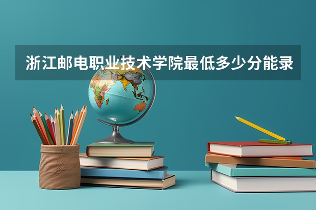 浙江邮电职业技术学院最低多少分能录取 浙江历年录取分数线汇总
