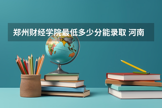 郑州财经学院最低多少分能录取 河南历年录取分数线汇总