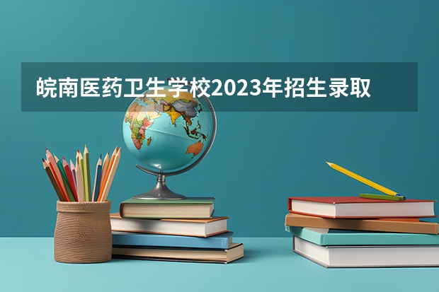 皖南医药卫生学校2023年招生录取分数线