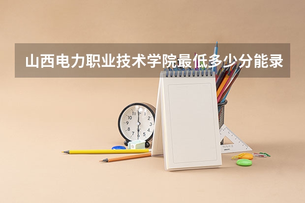 山西电力职业技术学院最低多少分能录取 山西历年录取分数线汇总