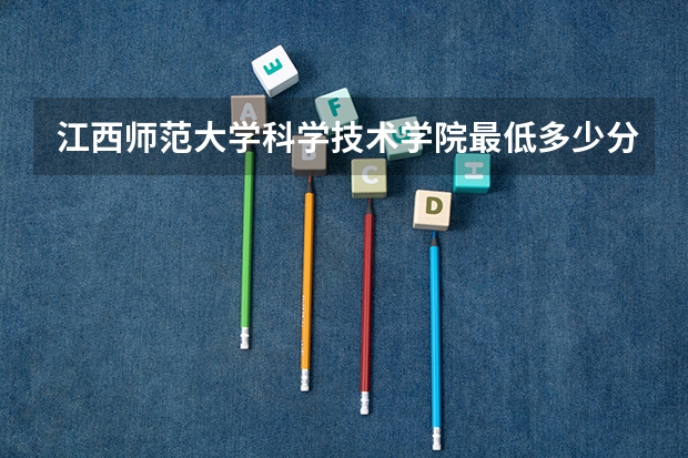 江西师范大学科学技术学院最低多少分能录取 江西历年录取分数线汇总