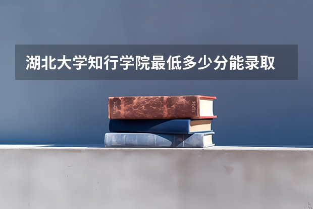 湖北大学知行学院最低多少分能录取 湖北历年录取分数线汇总