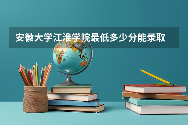 安徽大学江淮学院最低多少分能录取 安徽历年录取分数线汇总