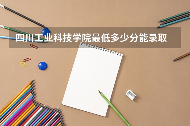 四川工业科技学院最低多少分能录取 四川历年录取分数线汇总