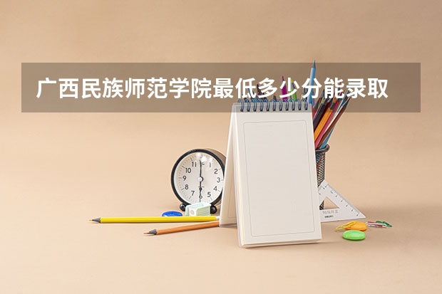 广西民族师范学院最低多少分能录取 广西历年录取分数线汇总
