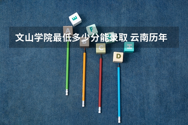 文山学院最低多少分能录取 云南历年录取分数线汇总