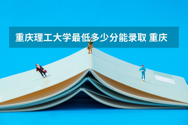 重庆理工大学最低多少分能录取 重庆历年录取分数线汇总