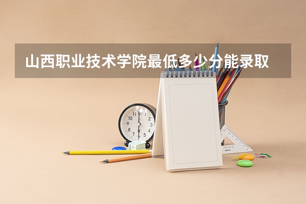 山西职业技术学院最低多少分能录取 山西历年录取分数线汇总