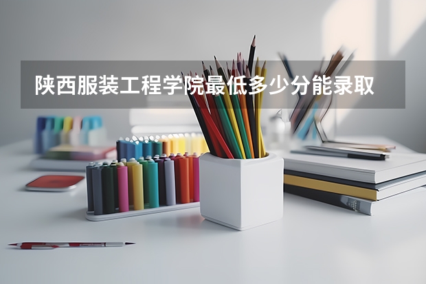陕西服装工程学院最低多少分能录取 陕西历年录取分数线汇总
