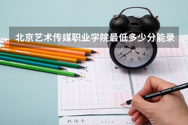 北京艺术传媒职业学院最低多少分能录取 北京历年录取分数线汇总