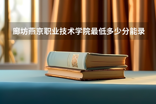 廊坊燕京职业技术学院最低多少分能录取 河北历年录取分数线汇总