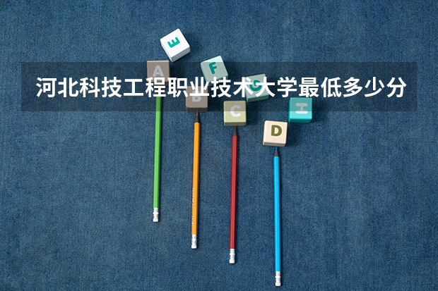 河北科技工程职业技术大学最低多少分能录取 河北历年录取分数线汇总