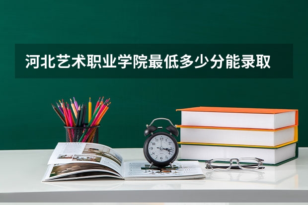 河北艺术职业学院最低多少分能录取 河北历年录取分数线汇总
