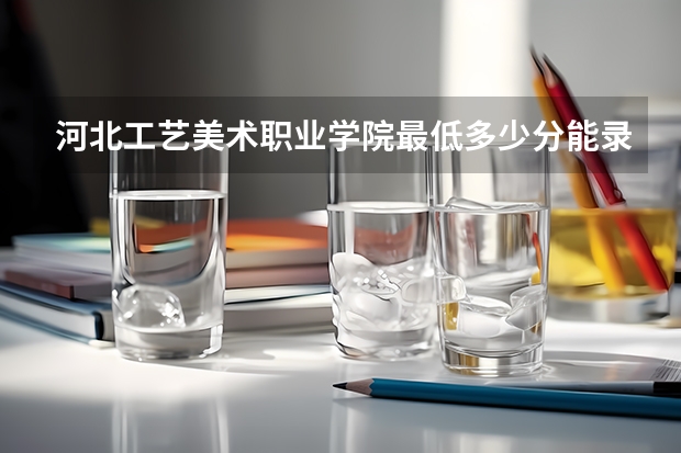 河北工艺美术职业学院最低多少分能录取 河北历年录取分数线汇总
