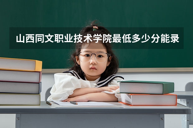 山西同文职业技术学院最低多少分能录取 山西历年录取分数线汇总