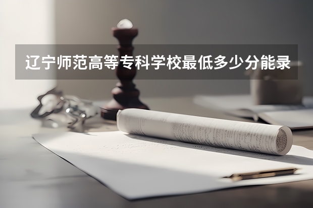 辽宁师范高等专科学校最低多少分能录取 辽宁历年录取分数线汇总
