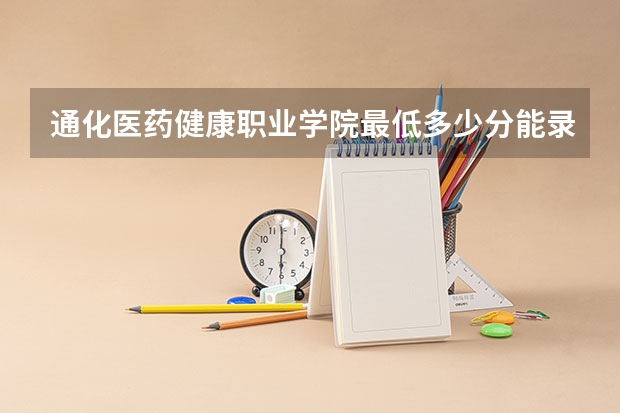 通化医药健康职业学院最低多少分能录取 吉林历年录取分数线汇总