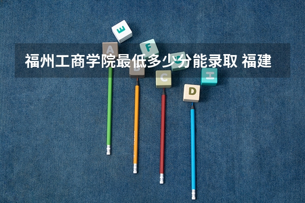 福州工商学院最低多少分能录取 福建历年录取分数线汇总