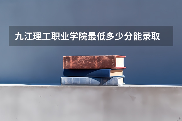 九江理工职业学院最低多少分能录取 江西历年录取分数线汇总