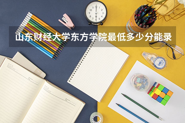 山东财经大学东方学院最低多少分能录取 山东历年录取分数线汇总