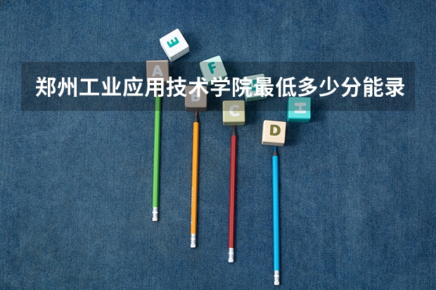 郑州工业应用技术学院最低多少分能录取 河南历年录取分数线汇总