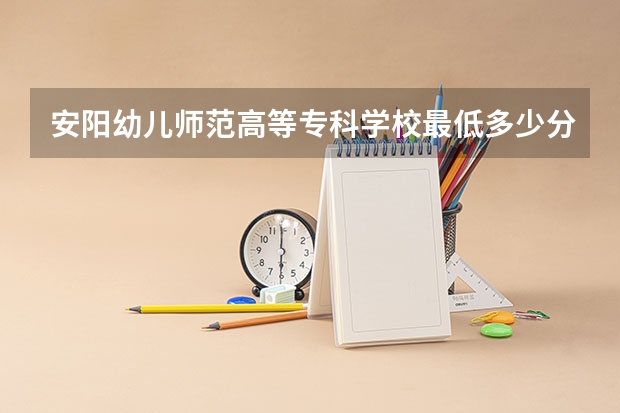 安阳幼儿师范高等专科学校最低多少分能录取 河南历年录取分数线汇总